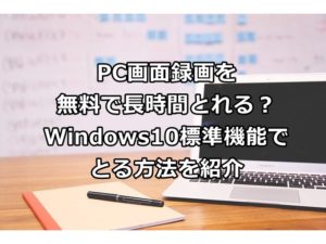 PC画面録画を無料で長時間とれる？Windows10標準機能でとる方法を紹介
